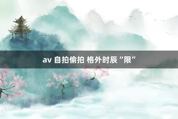 av 自拍偷拍 格外时辰“限”