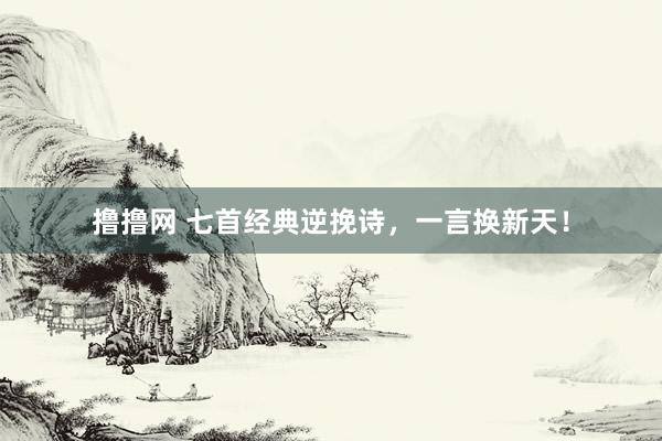 撸撸网 七首经典逆挽诗，一言换新天！