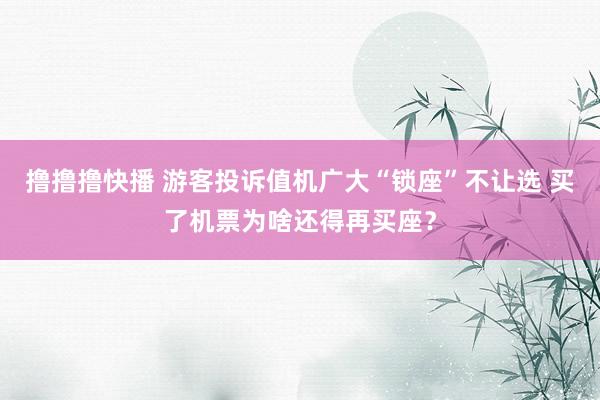 撸撸撸快播 游客投诉值机广大“锁座”不让选 买了机票为啥还得再买座？
