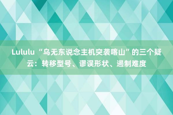 Lululu “乌无东说念主机突袭喀山”的三个疑云：转移型号、谬误形状、遏制难度