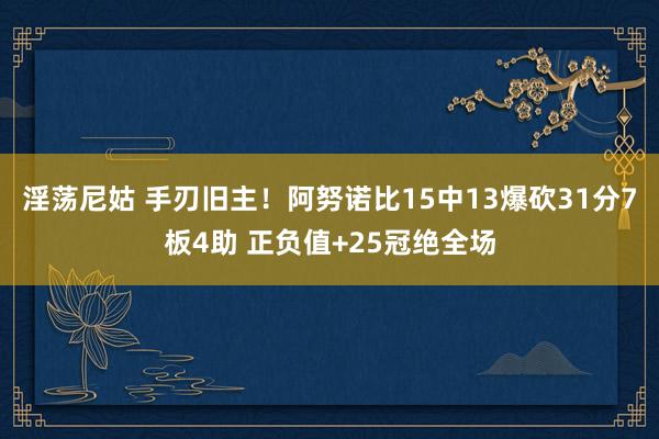 淫荡尼姑 手刃旧主！阿努诺比15中13爆砍31分7板4助 正负值+25冠绝全场