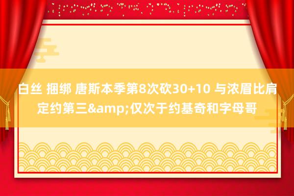 白丝 捆绑 唐斯本季第8次砍30+10 与浓眉比肩定约第三&仅次于约基奇和字母哥