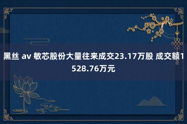 黑丝 av 敏芯股份大量往来成交23.17万股 成交额1528.76万元