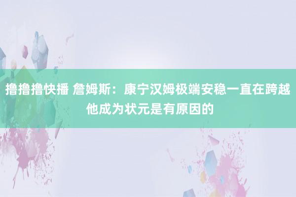 撸撸撸快播 詹姆斯：康宁汉姆极端安稳一直在跨越 他成为状元是有原因的