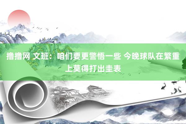撸撸网 文班：咱们要更警悟一些 今晚球队在繁重上莫得打出圭表