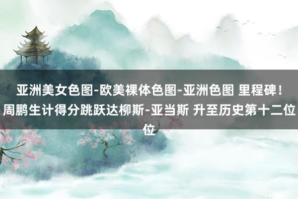 亚洲美女色图-欧美裸体色图-亚洲色图 里程碑！周鹏生计得分跳跃达柳斯-亚当斯 升至历史第十二位