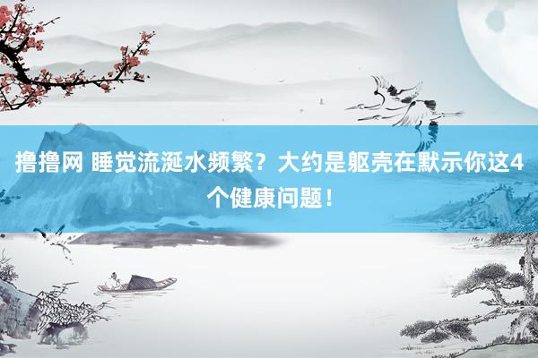 撸撸网 睡觉流涎水频繁？大约是躯壳在默示你这4个健康问题！