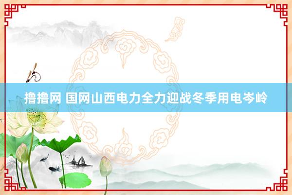 撸撸网 国网山西电力全力迎战冬季用电岑岭