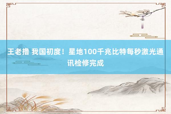 王老撸 我国初度！星地100千兆比特每秒激光通讯检修完成