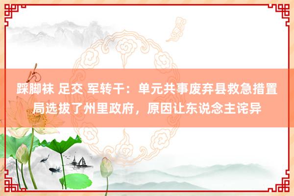 踩脚袜 足交 军转干：单元共事废弃县救急措置局选拔了州里政府，原因让东说念主诧异