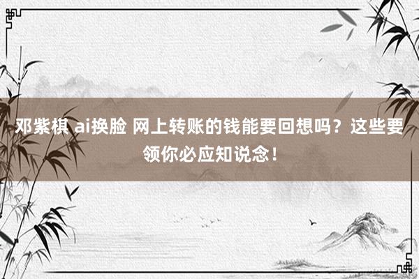 邓紫棋 ai换脸 网上转账的钱能要回想吗？这些要领你必应知说念！