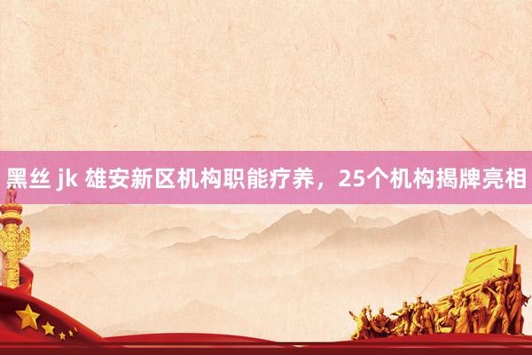 黑丝 jk 雄安新区机构职能疗养，25个机构揭牌亮相