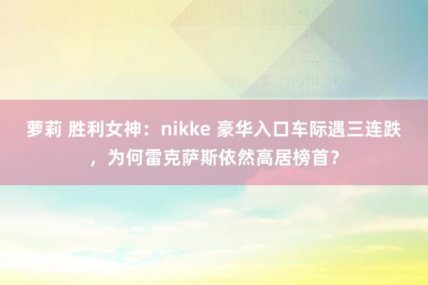 萝莉 胜利女神：nikke 豪华入口车际遇三连跌，为何雷克萨斯依然高居榜首？