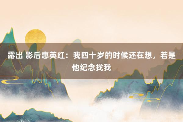 露出 影后惠英红：我四十岁的时候还在想，若是他纪念找我