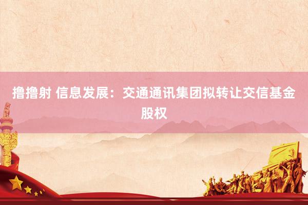 撸撸射 信息发展：交通通讯集团拟转让交信基金股权