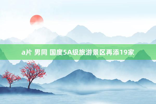 a片 男同 国度5A级旅游景区再添19家