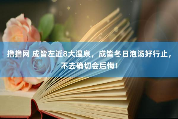 撸撸网 成皆左近8大温泉，成皆冬日泡汤好行止，不去确切会后悔！