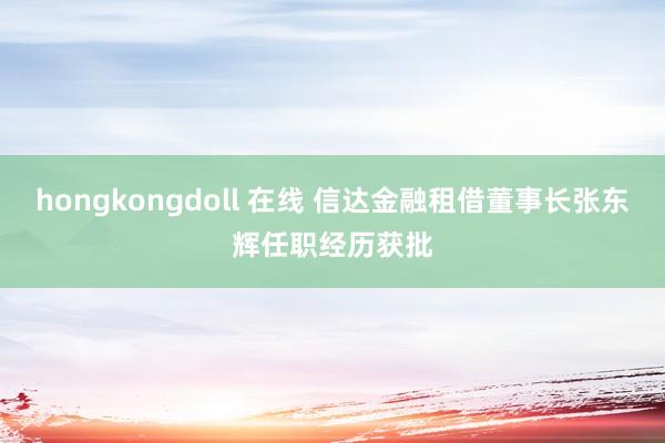 hongkongdoll 在线 信达金融租借董事长张东辉任职经历获批