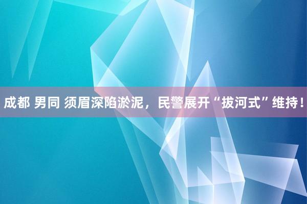 成都 男同 须眉深陷淤泥，民警展开“拔河式”维持！
