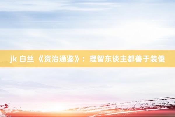 jk 白丝 《资治通鉴》：理智东谈主都善于装傻