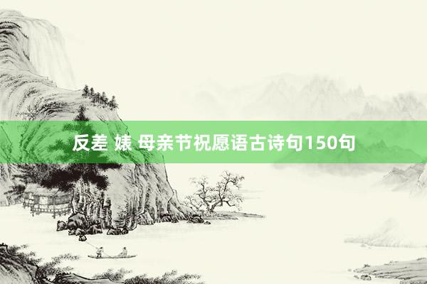 反差 婊 母亲节祝愿语古诗句150句