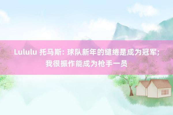 Lululu 托马斯: 球队新年的缱绻是成为冠军;我很振作能成为枪手一员
