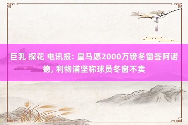 巨乳 探花 电讯报: 皇马愿2000万镑冬窗签阿诺德, 利物浦坚称球员冬窗不卖