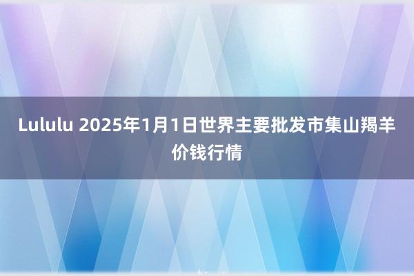 Lululu 2025年1月1日世界主要批发市集山羯羊价钱行情