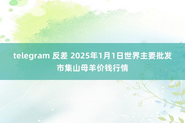 telegram 反差 2025年1月1日世界主要批发市集山母羊价钱行情