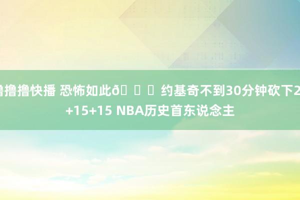 撸撸撸快播 恐怖如此🃏约基奇不到30分钟砍下20+15+15 NBA历史首东说念主