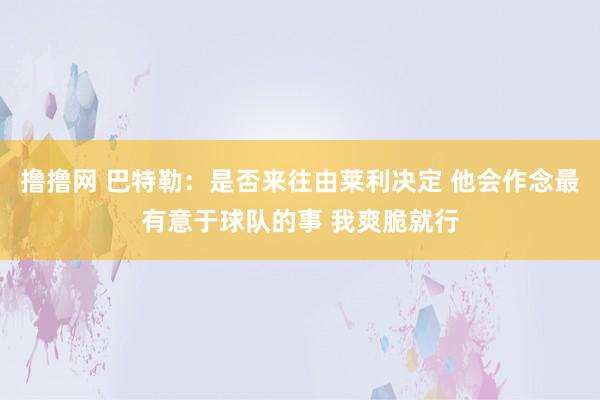 撸撸网 巴特勒：是否来往由莱利决定 他会作念最有意于球队的事 我爽脆就行