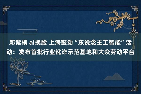 邓紫棋 ai换脸 上海鼓动“东说念主工智能”活动：发布首批行业讹诈示范基地和大众劳动平台
