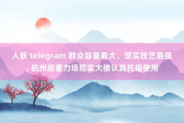 人妖 telegram 群众容量最大、现实技艺最强, 杭州超重力场现实大楼认真托福使用