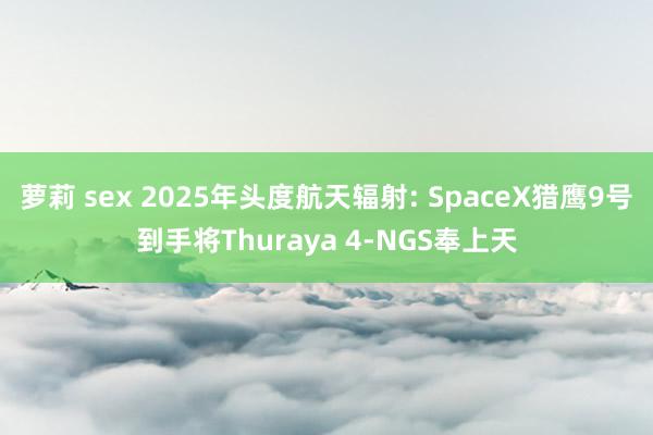 萝莉 sex 2025年头度航天辐射: SpaceX猎鹰9号到手将Thuraya 4-NGS奉上天