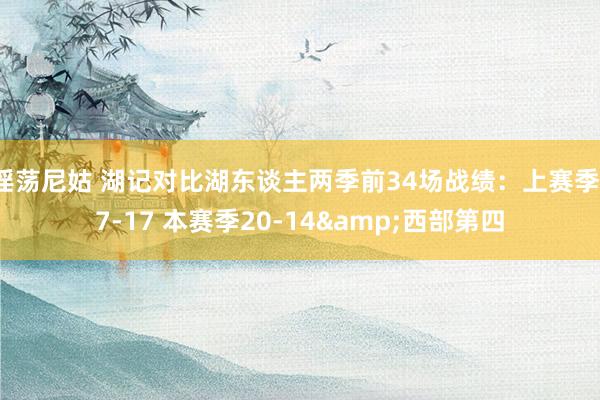 淫荡尼姑 湖记对比湖东谈主两季前34场战绩：上赛季17-17 本赛季20-14&西部第四
