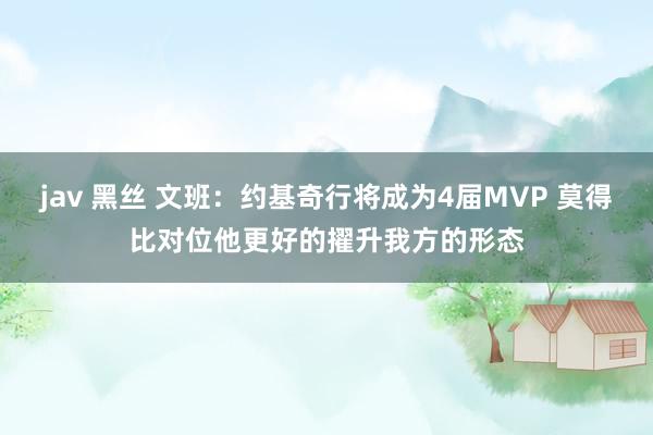 jav 黑丝 文班：约基奇行将成为4届MVP 莫得比对位他更好的擢升我方的形态