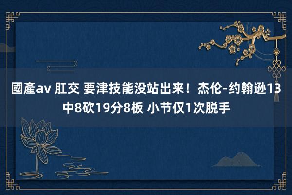 國產av 肛交 要津技能没站出来！杰伦-约翰逊13中8砍19分8板 小节仅1次脱手