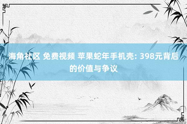 海角社区 免费视频 苹果蛇年手机壳: 398元背后的价值与争议