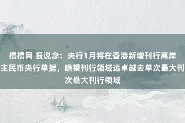 撸撸网 报说念：央行1月将在香港新增刊行离岸东说念主民币央行单据，瞻望刊行领域远卓越去单次最大刊行领域