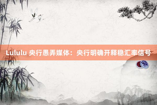 Lululu 央行愚弄媒体：央行明确开释稳汇率信号