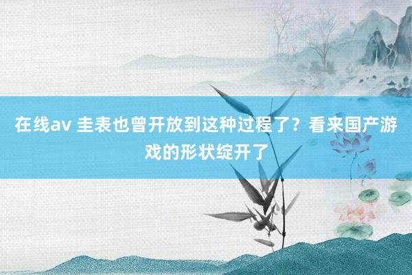 在线av 圭表也曾开放到这种过程了？看来国产游戏的形状绽开了
