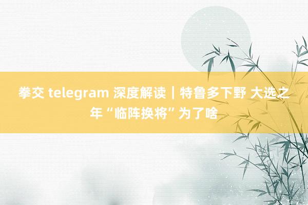拳交 telegram 深度解读｜特鲁多下野 大选之年“临阵换将”为了啥