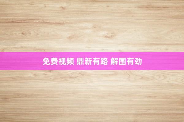 免费视频 鼎新有路 解围有劲