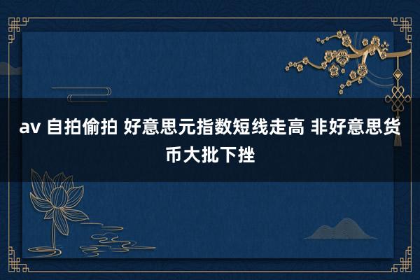 av 自拍偷拍 好意思元指数短线走高 非好意思货币大批下挫