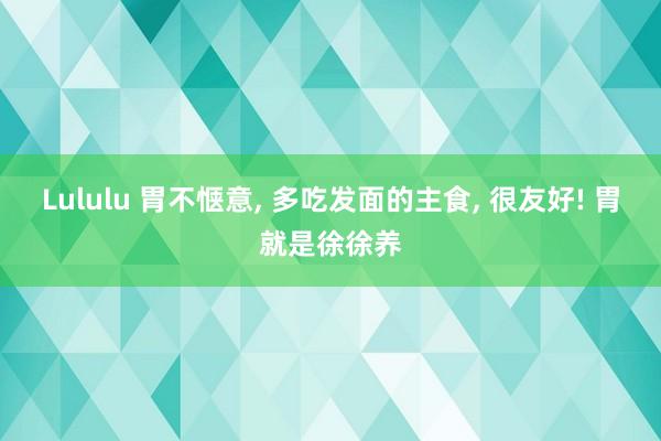 Lululu 胃不惬意, 多吃发面的主食, 很友好! 胃就是徐徐养