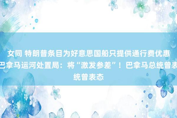 女同 特朗普条目为好意思国船只提供通行费优惠！巴拿马运河处置局：将“激发参差”！巴拿马总统曾表态