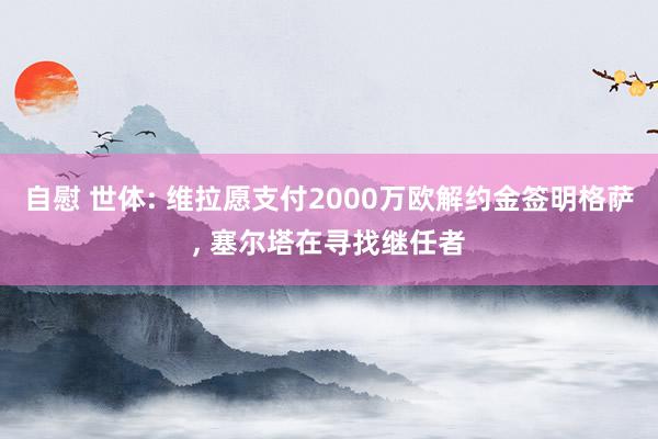 自慰 世体: 维拉愿支付2000万欧解约金签明格萨, 塞尔塔在寻找继任者