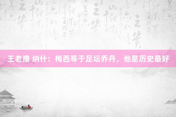 王老撸 纳什：梅西等于足坛乔丹，他是历史最好