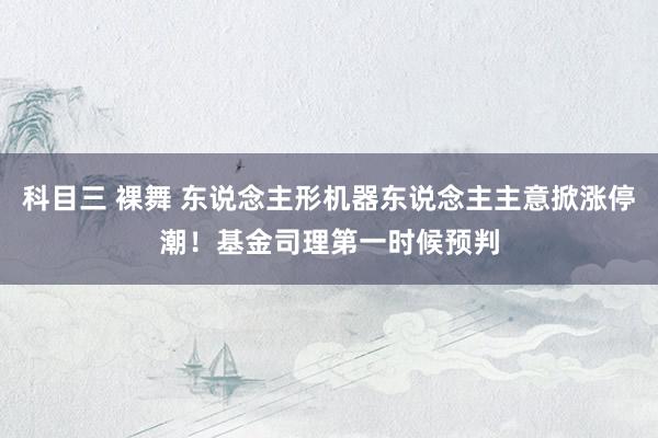 科目三 裸舞 东说念主形机器东说念主主意掀涨停潮！基金司理第一时候预判