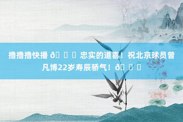 撸撸撸快播 🎂忠实的道喜！祝北京球员曾凡博22岁寿辰骄气！🎂
